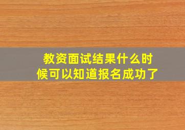 教资面试结果什么时候可以知道报名成功了