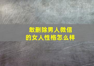 敢删除男人微信的女人性格怎么样