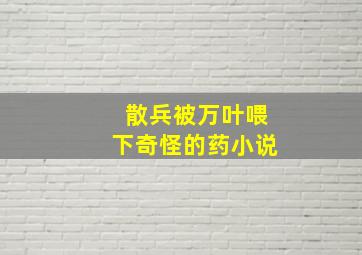 散兵被万叶喂下奇怪的药小说