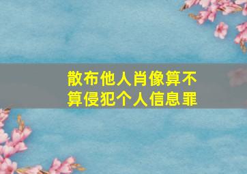 散布他人肖像算不算侵犯个人信息罪