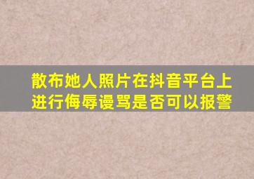 散布她人照片在抖音平台上进行侮辱谩骂是否可以报警