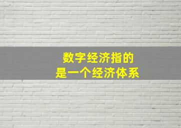 数字经济指的是一个经济体系