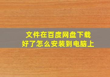 文件在百度网盘下载好了怎么安装到电脑上