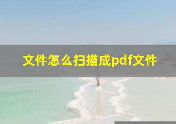 文件怎么扫描成pdf文件