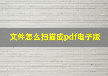 文件怎么扫描成pdf电子版