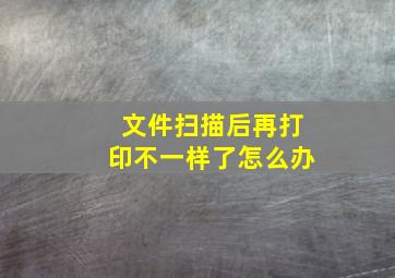 文件扫描后再打印不一样了怎么办