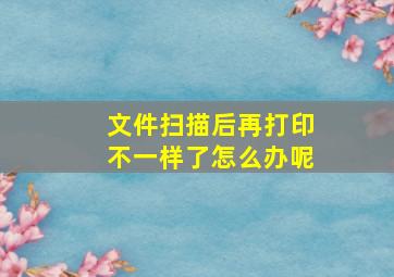 文件扫描后再打印不一样了怎么办呢