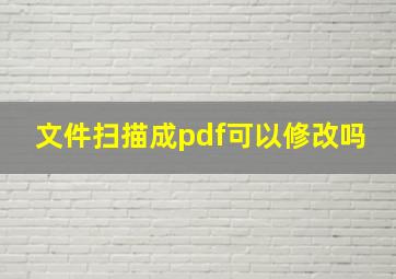 文件扫描成pdf可以修改吗