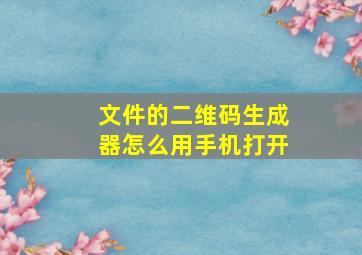 文件的二维码生成器怎么用手机打开