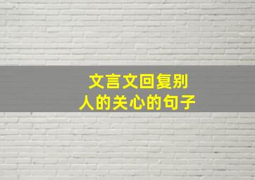 文言文回复别人的关心的句子