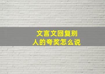 文言文回复别人的夸奖怎么说