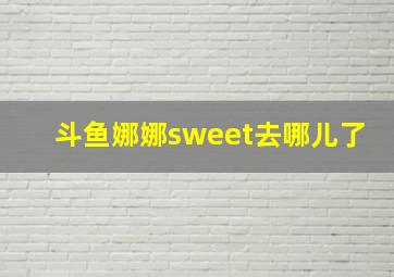 斗鱼娜娜sweet去哪儿了