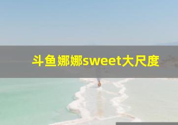 斗鱼娜娜sweet大尺度