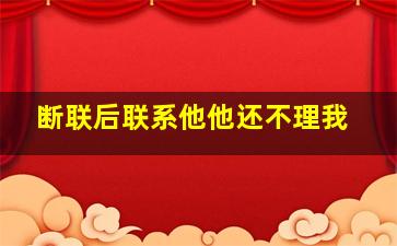 断联后联系他他还不理我