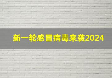 新一轮感冒病毒来袭2024