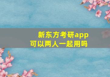 新东方考研app可以两人一起用吗