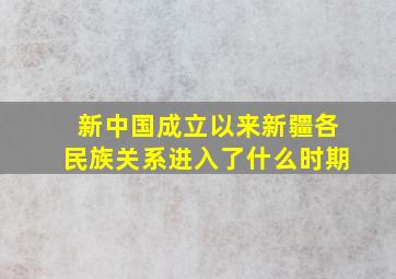 新中国成立以来新疆各民族关系进入了什么时期