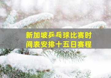 新加坡乒乓球比赛时间表安排十五日赛程