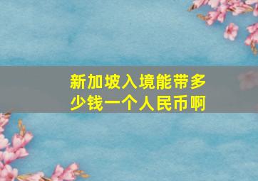 新加坡入境能带多少钱一个人民币啊