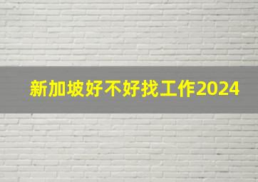 新加坡好不好找工作2024