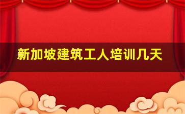 新加坡建筑工人培训几天