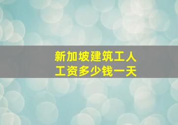 新加坡建筑工人工资多少钱一天