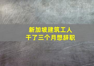 新加坡建筑工人干了三个月想辞职