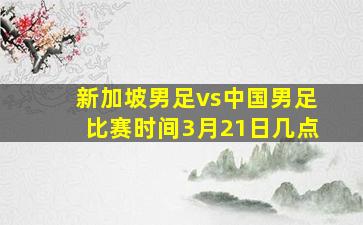 新加坡男足vs中国男足比赛时间3月21日几点