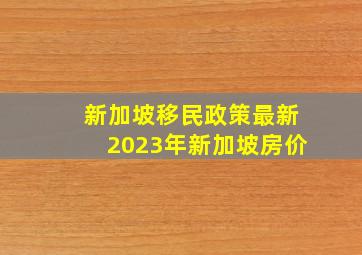 新加坡移民政策最新2023年新加坡房价