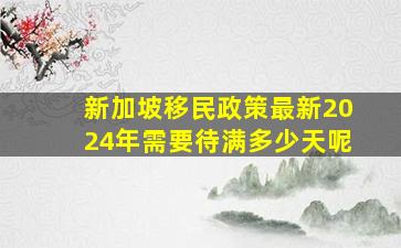 新加坡移民政策最新2024年需要待满多少天呢