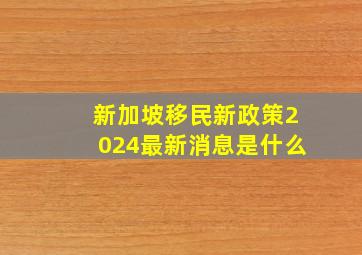 新加坡移民新政策2024最新消息是什么