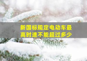 新国标规定电动车最高时速不能超过多少