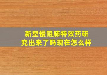 新型慢阻肺特效药研究出来了吗现在怎么样