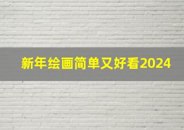 新年绘画简单又好看2024