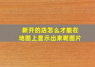 新开的店怎么才能在地图上显示出来呢图片