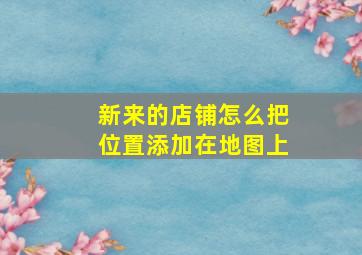 新来的店铺怎么把位置添加在地图上