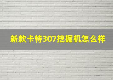 新款卡特307挖掘机怎么样