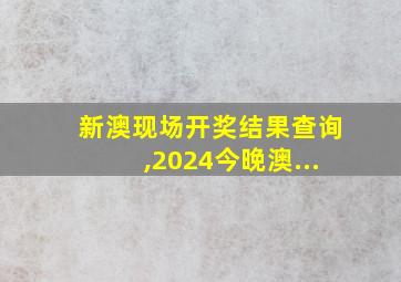 新澳现场开奖结果查询,2024今晚澳...