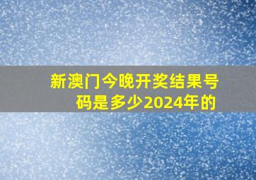 新澳门今晚开奖结果号码是多少2024年的