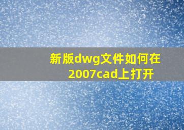 新版dwg文件如何在2007cad上打开