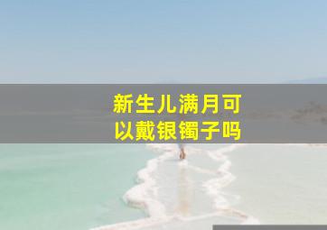 新生儿满月可以戴银镯子吗