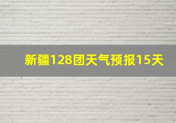 新疆128团天气预报15天