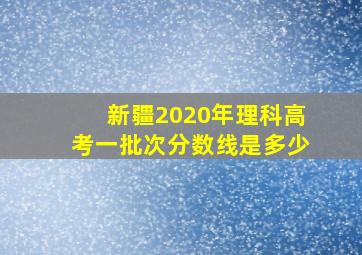 新疆2020年理科高考一批次分数线是多少