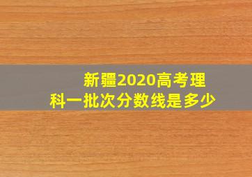 新疆2020高考理科一批次分数线是多少