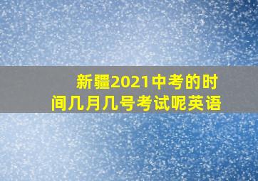 新疆2021中考的时间几月几号考试呢英语