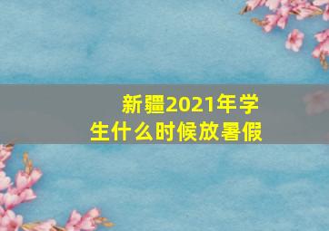 新疆2021年学生什么时候放暑假