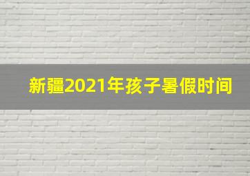 新疆2021年孩子暑假时间