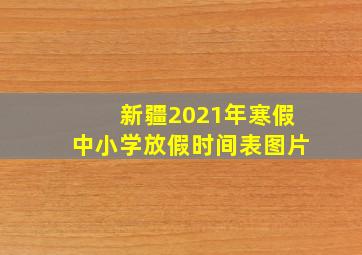 新疆2021年寒假中小学放假时间表图片