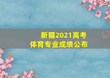 新疆2021高考体育专业成绩公布