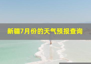 新疆7月份的天气预报查询